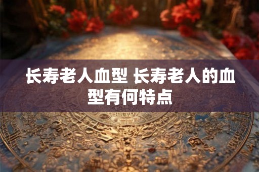 长寿老人血型 长寿老人的血型有何特点