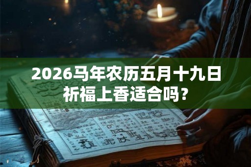 2026马年农历五月十九日祈福上香适合吗? 2026马年农历五月十九日祈福上香适合吗?