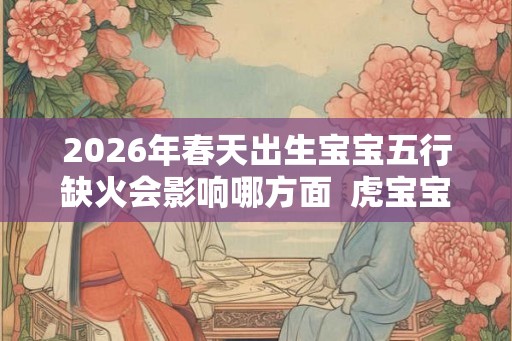 2026年春天出生宝宝五行缺火会影响哪方面  虎宝宝取名吉祥字