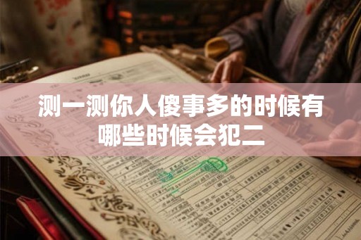 测一测你人傻事多的时候有哪些时候会犯二