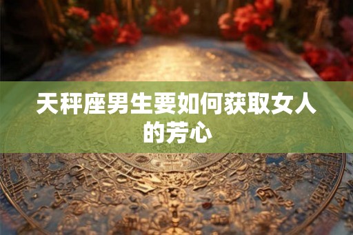 天秤座男生要如何获取女人的芳心