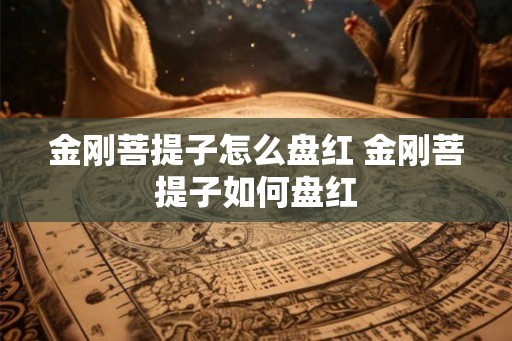 金刚菩提子怎么盘红 金刚菩提子如何盘红 金刚菩提子怎么盘红 金刚菩提子如何盘红