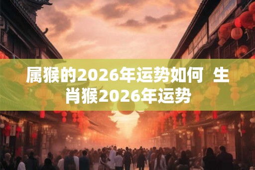属猴的2026年运势如何  生肖猴2026年运势