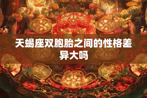 天蝎座双胞胎之间的性格差异大吗 天蝎座双胞胎之间的性格差异大吗