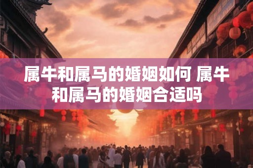 属牛和属马的婚姻如何 属牛和属马的婚姻合适吗 属牛和属马的婚姻如何 属牛和属马的婚姻合适吗