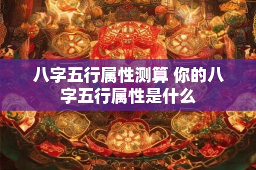 八字五行属性测算 你的八字五行属性是什么 八字五行属性测算 你的八字五行属性是什么