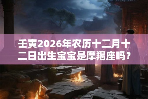 壬寅2026年农历十二月十二日出生宝宝是摩羯座吗? 壬寅2026年农历十二月十二日出生宝宝是摩羯座吗?