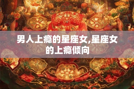 男人上瘾的星座女,星座女的上瘾倾向