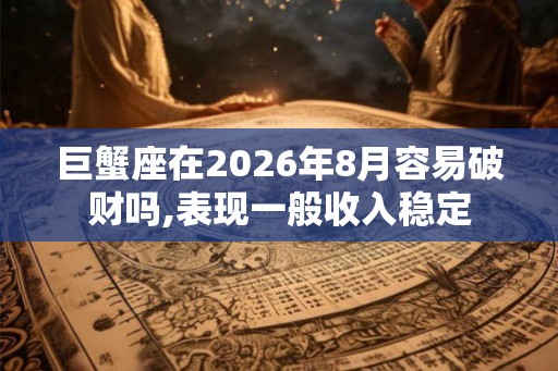 巨蟹座在2026年8月容易破财吗,表现一般收入稳定