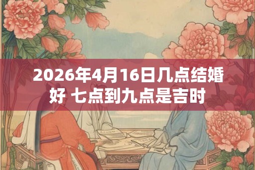 2026年4月16日几点结婚好 七点到九点是吉时