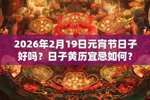 2026年2月19日元宵节日子好吗？日子黄历宜忌如何？