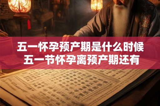 五一怀孕预产期是什么时候 五一节怀孕离预产期还有多久