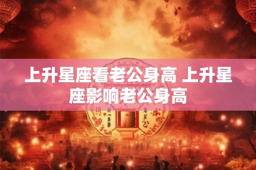 上升星座看老公身高 上升星座影响老公身高