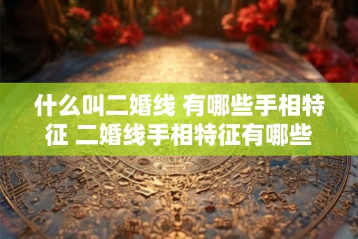 什么叫二婚线 有哪些手相特征 二婚线手相特征有哪些 什么叫二婚线 有哪些手相特征 二婚线手相特征有哪些