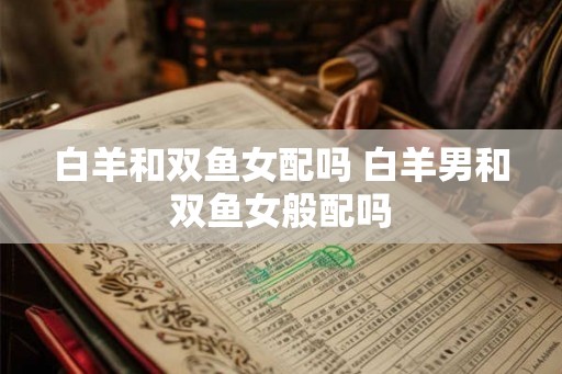 白羊和双鱼女配吗 白羊男和双鱼女般配吗