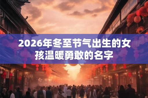 2026年冬至节气出生的女孩温暖勇敢的名字
