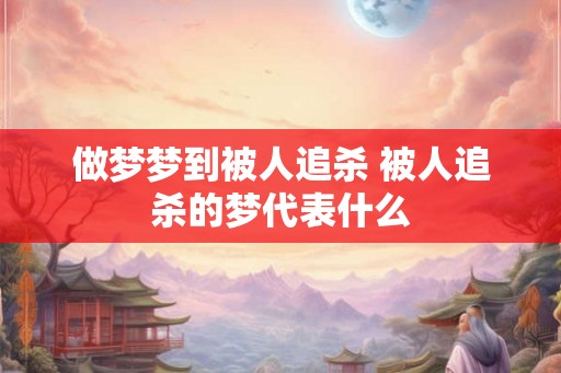 做梦梦到被人追杀 被人追杀的梦代表什么 做梦梦到被人追杀 被人追杀的梦代表什么