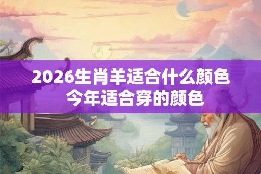 2026生肖羊适合什么颜色  今年适合穿的颜色