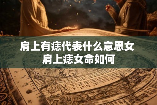 肩上有痣代表什么意思女 肩上痣女命如何 肩上有痣代表什么意思女 肩上痣女命如何
