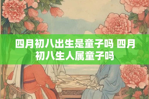 四月初八出生是童子吗 四月初八生人属童子吗