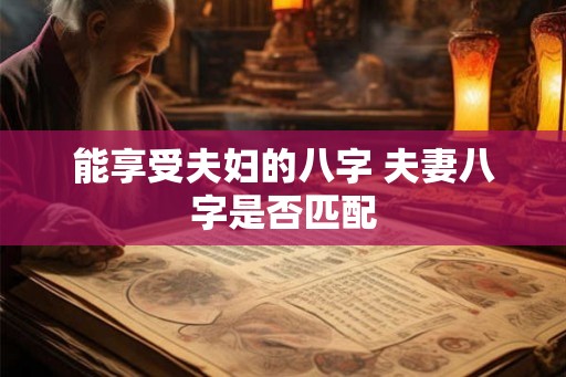 能享受夫妇的八字 夫妻八字是否匹配 能享受夫妇的八字 夫妻八字是否匹配