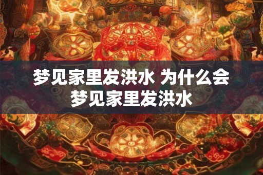 梦见家里发洪水 为什么会梦见家里发洪水