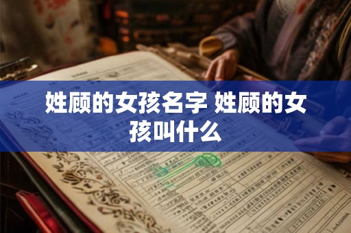 姓顾的女孩名字 姓顾的女孩叫什么