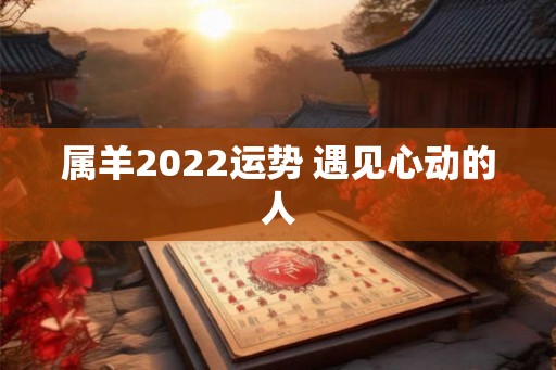 属羊2022运势 遇见心动的人 属羊2022运势 遇见心动的人