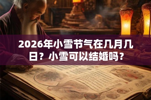 2026年小雪节气在几月几日？小雪可以结婚吗？