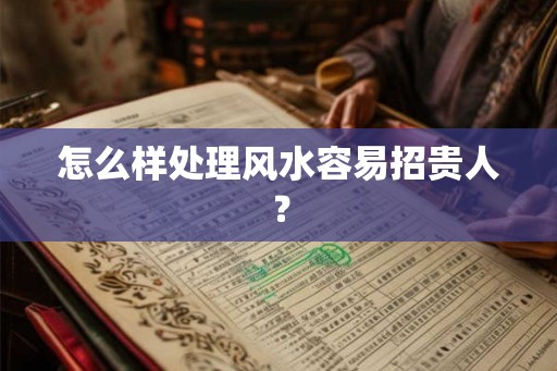 怎么样处理风水容易招贵人？