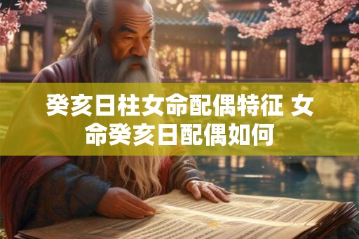 癸亥日柱女命配偶特征 女命癸亥日配偶如何