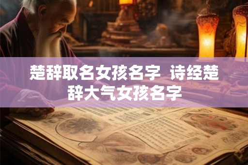 楚辞取名女孩名字 诗经楚辞大气女孩名字 楚辞取名女孩名字 诗经楚辞大气女孩名字