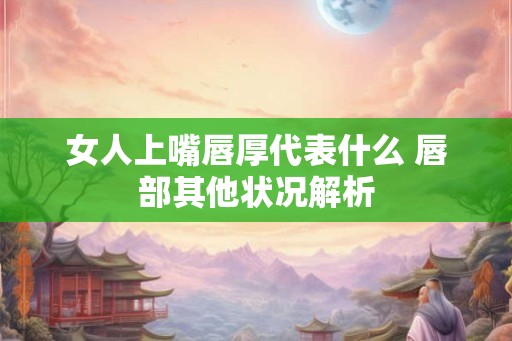 女人上嘴唇厚代表什么 唇部其他状况解析