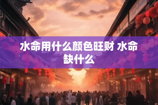 水命用什么颜色旺财 水命缺什么