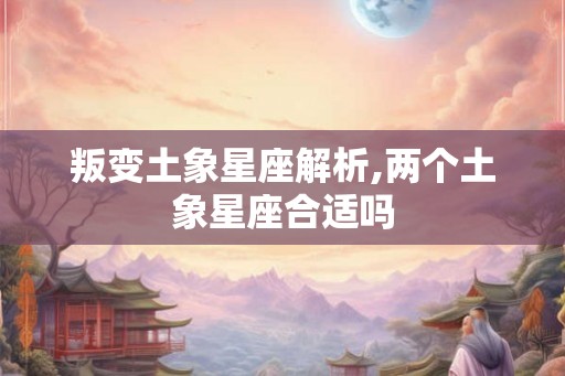 叛变土象星座解析,两个土象星座合适吗