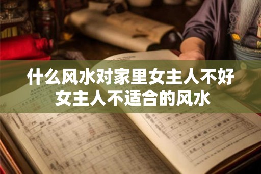 什么风水对家里女主人不好 女主人不适合的风水