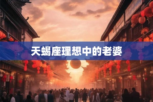 天蝎座理想中的老婆 天蝎座理想中的老婆