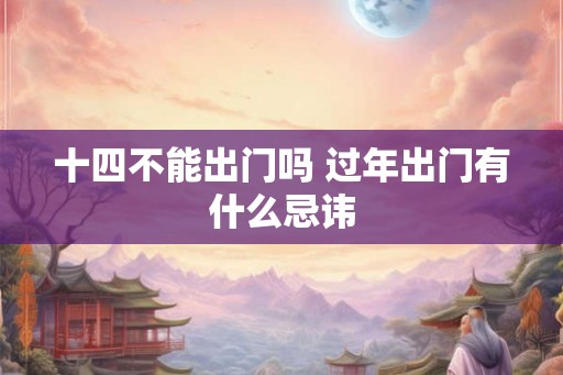 十四不能出门吗 过年出门有什么忌讳