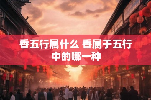 香五行属什么 香属于五行中的哪一种