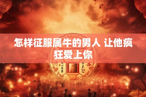 怎样征服属牛的男人 让他疯狂爱上你
