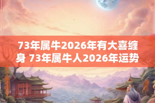73年属牛2026年有大喜缠身 73年属牛人2026年运势如何