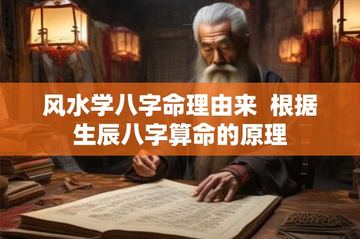 风水学八字命理由来  根据生辰八字算命的原理