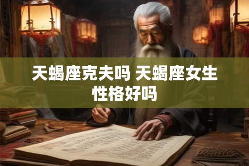天蝎座克夫吗 天蝎座女生性格好吗 天蝎座克夫吗 天蝎座女生性格好吗