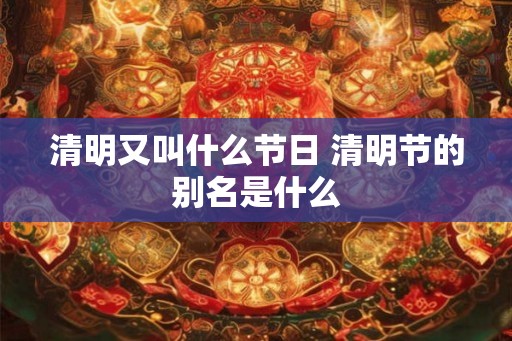 清明又叫什么节日 清明节的别名是什么
