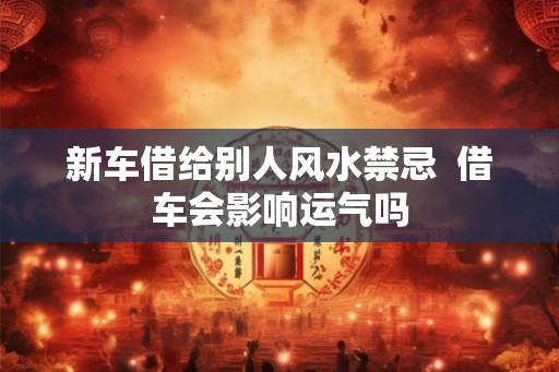 新车借给别人风水禁忌  借车会影响运气吗