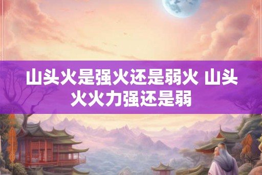 山头火是强火还是弱火 山头火火力强还是弱