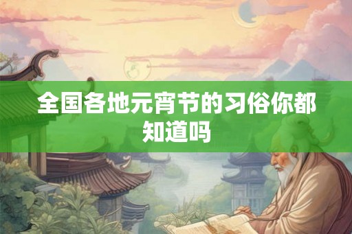 全国各地元宵节的习俗你都知道吗 全国各地元宵节的习俗你都知道吗