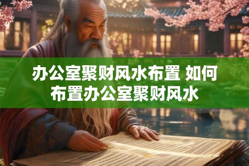 办公室聚财风水布置 如何布置办公室聚财风水