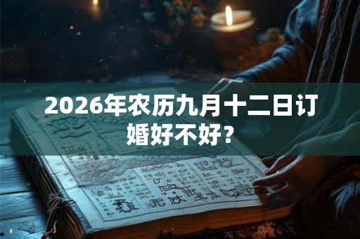 2026年农历九月十二日订婚好不好? 2026年农历九月十二日订婚好不好?