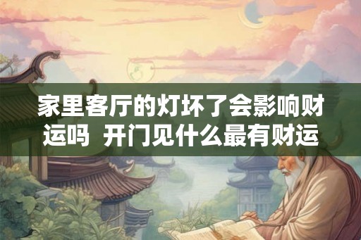 家里客厅的灯坏了会影响财运吗  开门见什么最有财运